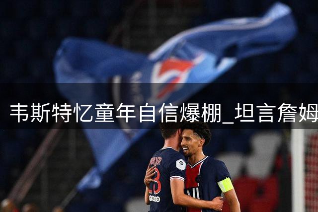 韦斯特忆童年自信爆棚 坦言詹姆斯的出现打破自我认知